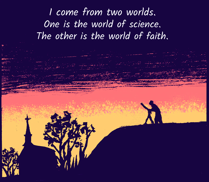 I come from two worlds. One is the world of science. The other is the world of faith.